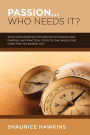 Passion...Who Needs It?: A practical, action-oriented exploration of passion and purpose, and steps you can take if your inner fire has burned itself out