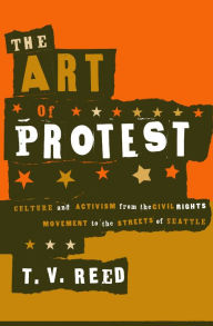 Title: The Art of Protest: Culture and Activism from the Civil Rights Movement to the Streets of Seattle, Author: T.V. Reed