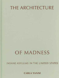 Title: The Architecture of Madness: Insane Asylums in the United States, Author: Carla Yanni