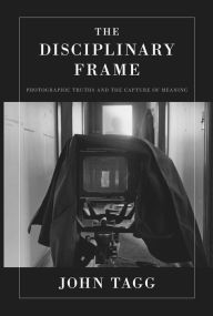 Title: The Disciplinary Frame: Photographic Truths and the Capture of Meaning, Author: John Tagg