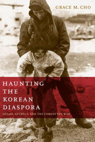 Title: Haunting the Korean Diaspora: Shame, Secrecy, and the Forgotten War, Author: Grace M. Cho