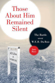 Title: Those About Him Remained Silent: The Battle over W. E. B. Du Bois, Author: Amy Bass