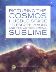 Title: Picturing the Cosmos: Hubble Space Telescope Images and the Astronomical Sublime, Author: Elizabeth A. Kessler