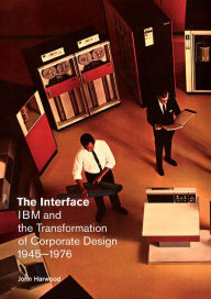 Title: The Interface: IBM and the Transformation of Corporate Design, 1945-1976, Author: John Harwood