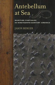 Title: Antebellum at Sea: Maritime Fantasies in Nineteenth-Century America, Author: Jason Berger