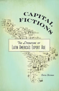 Title: Capital Fictions: The Literature of Latin America's Export Age, Author: Ericka Beckman