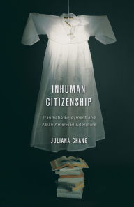 Title: Inhuman Citizenship: Traumatic Enjoyment and Asian American Literature, Author: Juliana Chang