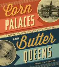 Title: Corn Palaces and Butter Queens: A History of Crop Art and Dairy Sculpture, Author: Pamela H. Simpson
