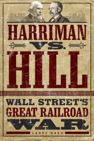 Title: Harriman vs. Hill: Wall Street's Great Railroad War, Author: Larry Haeg