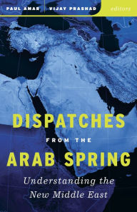 Title: Dispatches from the Arab Spring: Understanding the New Middle East, Author: Paul Amar