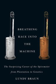 Title: Breathing Race into the Machine: The Surprising Career of the Spirometer from Plantation to Genetics, Author: Lundy Braun