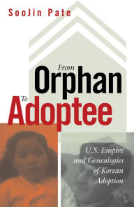 Title: From Orphan to Adoptee: U.S. Empire and Genealogies of Korean Adoption, Author: SooJin Pate