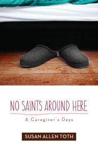 Title: No Saints around Here: A Caregiver's Days, Author: Susan Allen Toth