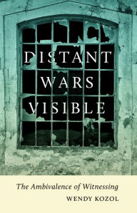 Title: Distant Wars Visible: The Ambivalence of Witnessing, Author: Wendy Kozol