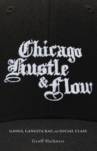 Title: Chicago Hustle and Flow: Gangs, Gangsta Rap, and Social Class, Author: Geoff Harkness