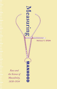 Title: Measuring Manhood: Race and the Science of Masculinity, 1830-1934, Author: Melissa N. Stein