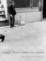 Title: Awakening the Eye: Robert Frank's American Cinema, Author: George Kouvaros