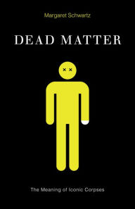 Title: Dead Matter: The Meaning of Iconic Corpses, Author: Margaret Schwartz