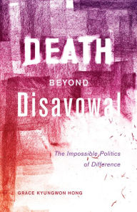 Title: Death beyond Disavowal: The Impossible Politics of Difference, Author: Grace Kyungwon Hong