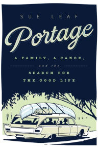 Title: Portage: A Family, a Canoe, and the Search for the Good Life, Author: Sue Leaf