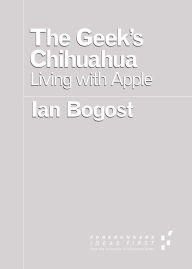 Title: The Geek's Chihuahua: Living with Apple, Author: Ian Bogost