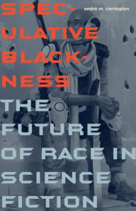 Title: Speculative Blackness: The Future of Race in Science Fiction, Author: André M. Carrington