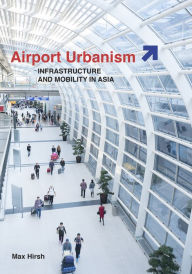 Title: Airport Urbanism: Infrastructure and Mobility in Asia, Author: Max Hirsh