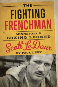 Title: The Fighting Frenchman: Minnesota's Boxing Legend Scott LeDoux, Author: Paul Levy