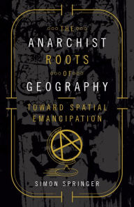 Title: The Anarchist Roots of Geography: Toward Spatial Emancipation, Author: Simon Springer