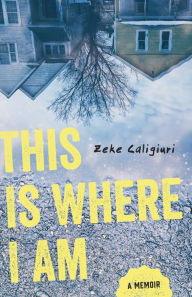 Title: This Is Where I Am: A Memoir, Author: Zeke Caligiuri