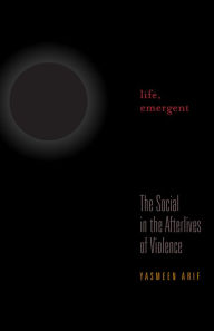 Title: Life, Emergent: The Social in the Afterlives of Violence, Author: Yasmeen Arif