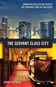 Title: The Servant Class City: Urban Revitalization versus the Working Poor in San Diego, Author: David J. Karjanen
