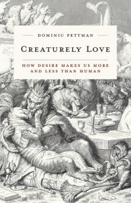 Title: Creaturely Love: How Desire Makes Us More and Less Than Human, Author: Dominic Pettman