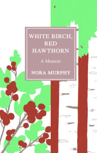 Title: White Birch, Red Hawthorn: A Memoir, Author: Nora Murphy