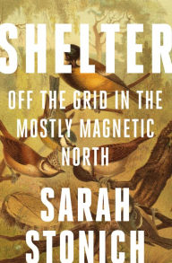 Title: Shelter: Off the Grid in the Mostly Magnetic North, Author: Sarah Stonich