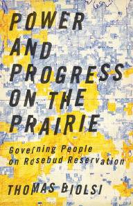 Title: Power and Progress on the Prairie: Governing People on Rosebud Reservation, Author: Thomas Biolsi