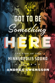 Title: Got to Be Something Here: The Rise of the Minneapolis Sound, Author: Andrea Swensson