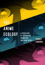 Title: The Anime Ecology: A Genealogy of Television, Animation, and Game Media, Author: Thomas Lamarre