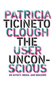 Title: The User Unconscious: On Affect, Media, and Measure, Author: Patricia Ticineto Clough