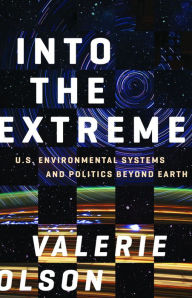 Title: Into the Extreme: U.S. Environmental Systems and Politics beyond Earth, Author: Valerie Olson