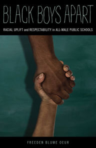 Title: Black Boys Apart: Racial Uplift and Respectability in All-Male Public Schools, Author: Freeden Blume Oeur