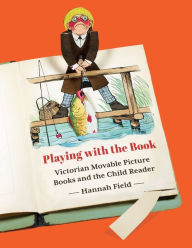 Title: Playing with the Book: Victorian Movable Picture Books and the Child Reader, Author: Hannah Field