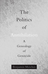 Title: The Politics of Annihilation: A Genealogy of Genocide, Author: Benjamin Meiches