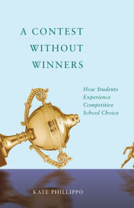 Title: A Contest without Winners: How Students Experience Competitive School Choice, Author: Kate Phillippo