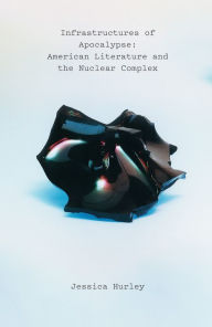 Title: Infrastructures of Apocalypse: American Literature and the Nuclear Complex, Author: Jessica Hurley
