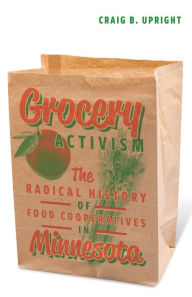 Title: Grocery Activism: The Radical History of Food Cooperatives in Minnesota, Author: Craig B. Upright