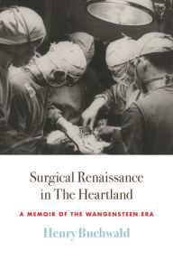 Title: Surgical Renaissance in the Heartland: A Memoir of the Wangensteen Era, Author: Henry Buchwald