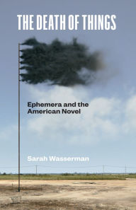 Title: The Death of Things: Ephemera and the American Novel, Author: Sarah Wasserman