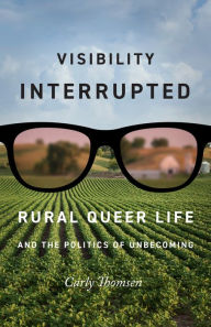 Title: Visibility Interrupted: Rural Queer Life and the Politics of Unbecoming, Author: Carly Thomsen