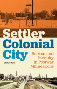 Title: Settler Colonial City: Racism and Inequity in Postwar Minneapolis, Author: David Hugill